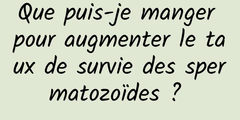 Que puis-je manger pour augmenter le taux de survie des spermatozoïdes ? 