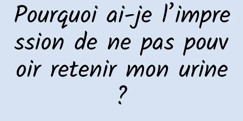 Pourquoi ai-je l’impression de ne pas pouvoir retenir mon urine ? 