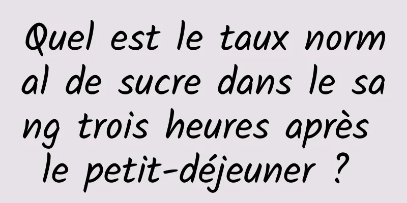 Quel est le taux normal de sucre dans le sang trois heures après le petit-déjeuner ? 