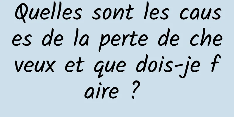 Quelles sont les causes de la perte de cheveux et que dois-je faire ? 