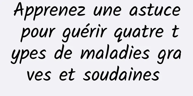 Apprenez une astuce pour guérir quatre types de maladies graves et soudaines 