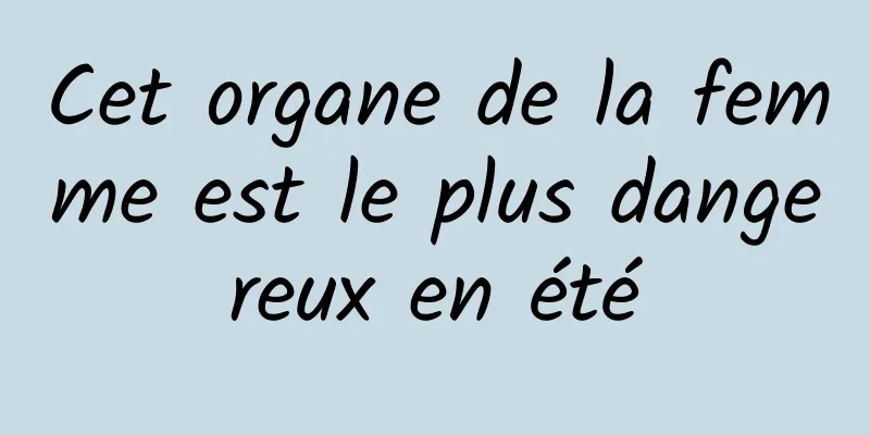 Cet organe de la femme est le plus dangereux en été