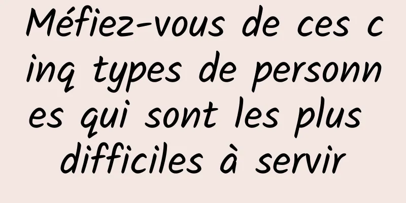 Méfiez-vous de ces cinq types de personnes qui sont les plus difficiles à servir