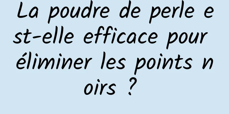 La poudre de perle est-elle efficace pour éliminer les points noirs ? 