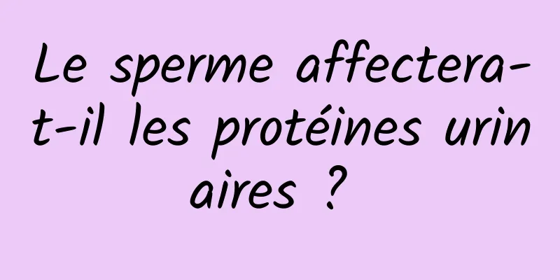 Le sperme affectera-t-il les protéines urinaires ? 