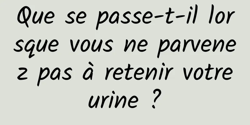 Que se passe-t-il lorsque vous ne parvenez pas à retenir votre urine ? 