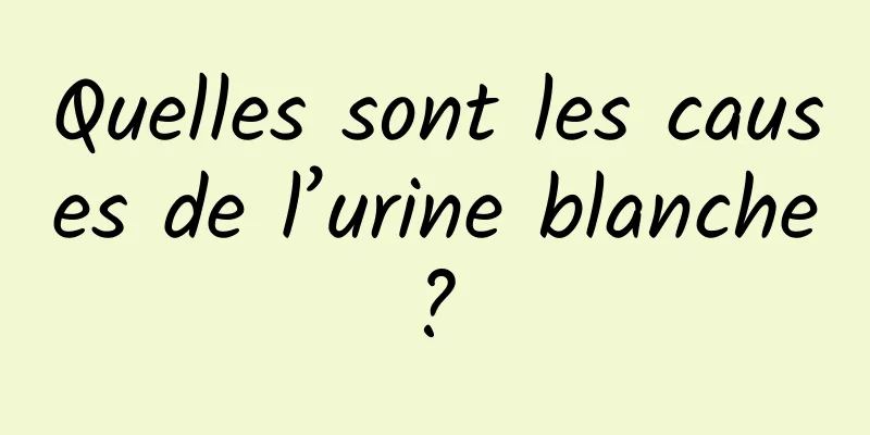 Quelles sont les causes de l’urine blanche ? 