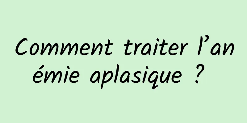 Comment traiter l’anémie aplasique ? 