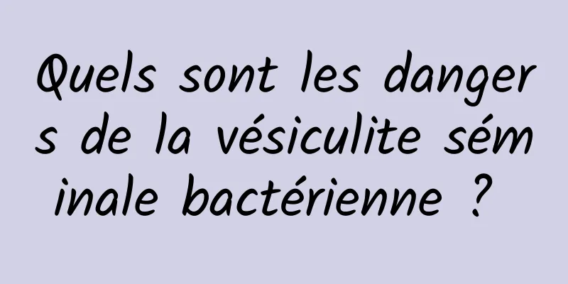 Quels sont les dangers de la vésiculite séminale bactérienne ? 