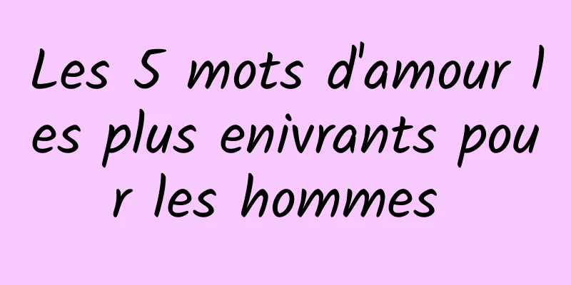 Les 5 mots d'amour les plus enivrants pour les hommes 