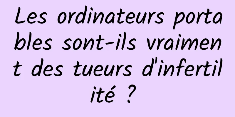 Les ordinateurs portables sont-ils vraiment des tueurs d'infertilité ? 