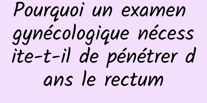 Pourquoi un examen gynécologique nécessite-t-il de pénétrer dans le rectum