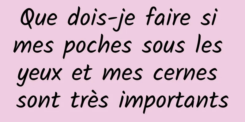 Que dois-je faire si mes poches sous les yeux et mes cernes sont très importants