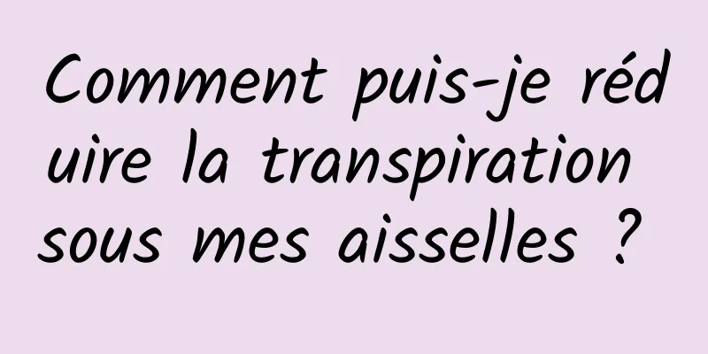 Comment puis-je réduire la transpiration sous mes aisselles ? 