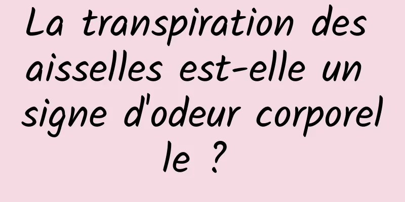 La transpiration des aisselles est-elle un signe d'odeur corporelle ? 