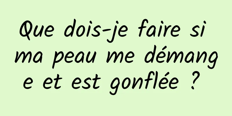 Que dois-je faire si ma peau me démange et est gonflée ? 