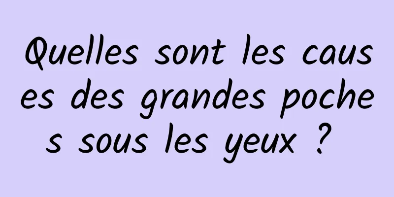 Quelles sont les causes des grandes poches sous les yeux ? 