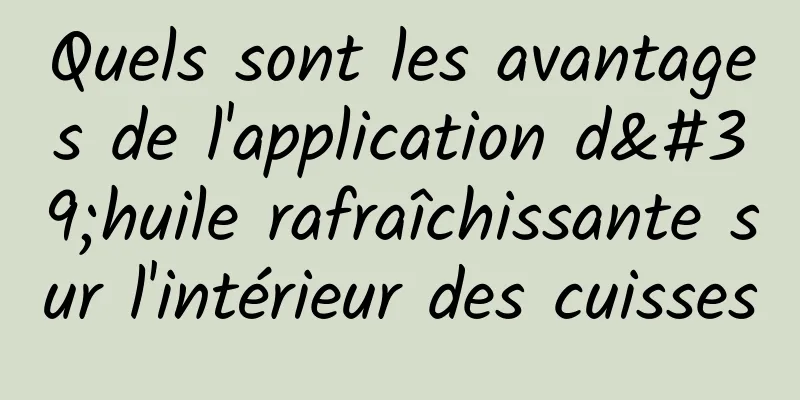 Quels sont les avantages de l'application d'huile rafraîchissante sur l'intérieur des cuisses