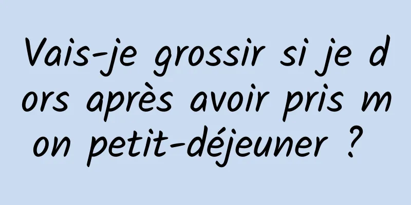 Vais-je grossir si je dors après avoir pris mon petit-déjeuner ? 