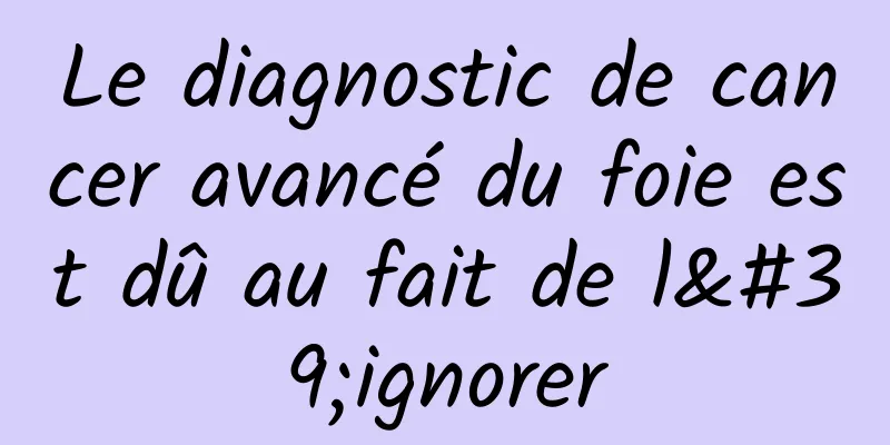 Le diagnostic de cancer avancé du foie est dû au fait de l'ignorer