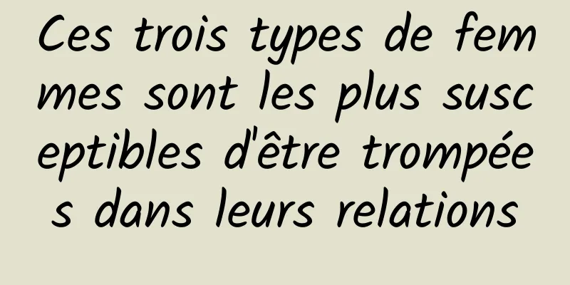 Ces trois types de femmes sont les plus susceptibles d'être trompées dans leurs relations