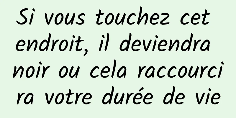 Si vous touchez cet endroit, il deviendra noir ou cela raccourcira votre durée de vie