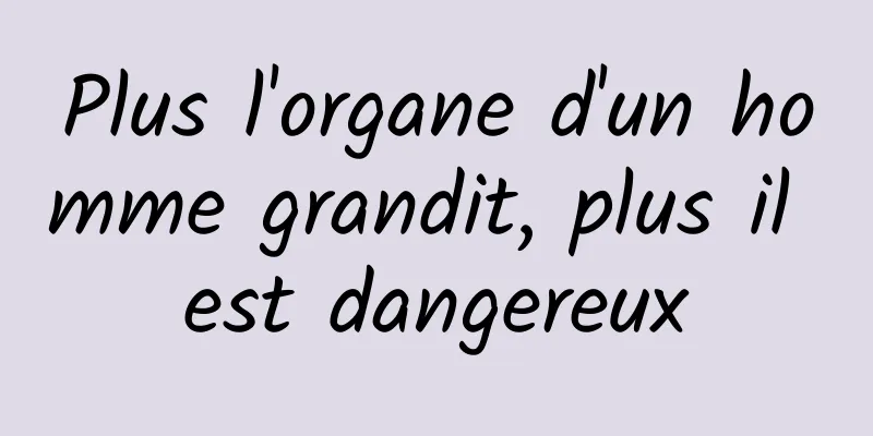 Plus l'organe d'un homme grandit, plus il est dangereux