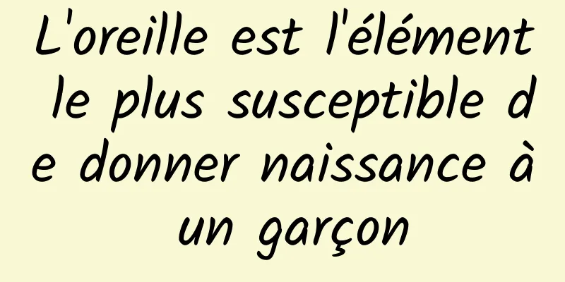 L'oreille est l'élément le plus susceptible de donner naissance à un garçon