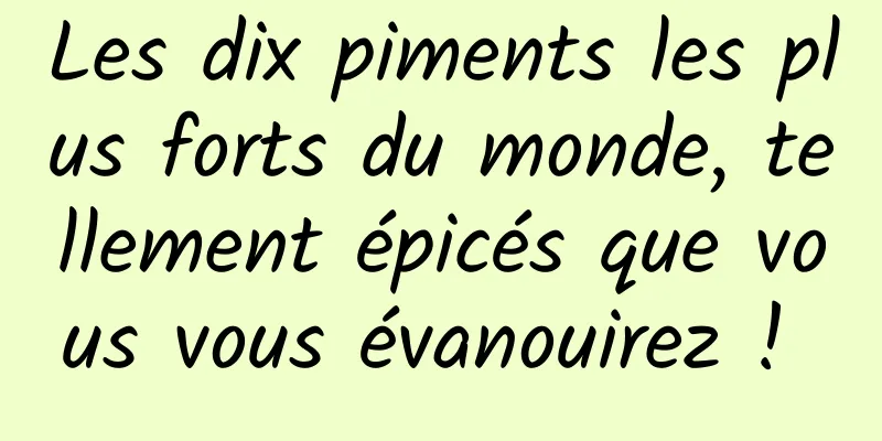 Les dix piments les plus forts du monde, tellement épicés que vous vous évanouirez ! 