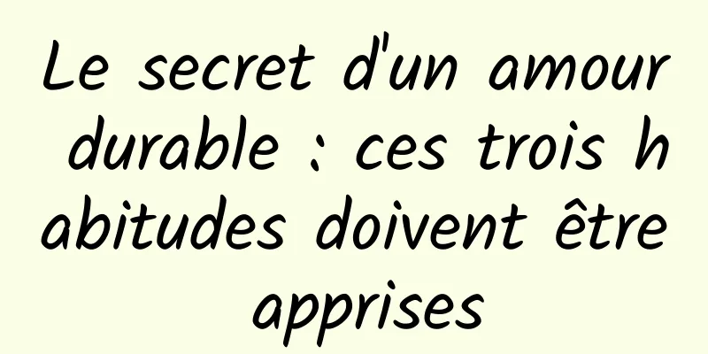 Le secret d'un amour durable : ces trois habitudes doivent être apprises