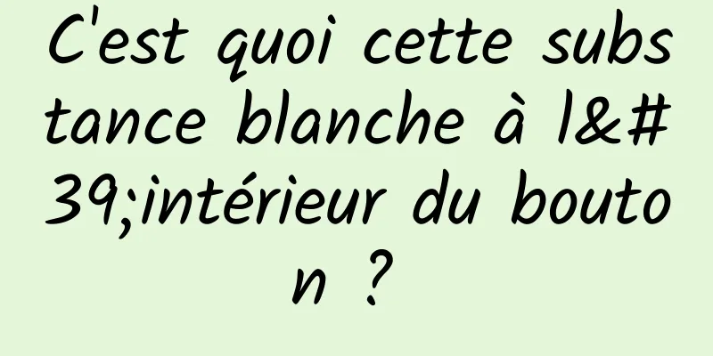 C'est quoi cette substance blanche à l'intérieur du bouton ? 