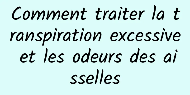 Comment traiter la transpiration excessive et les odeurs des aisselles