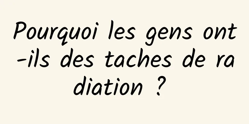 Pourquoi les gens ont-ils des taches de radiation ? 