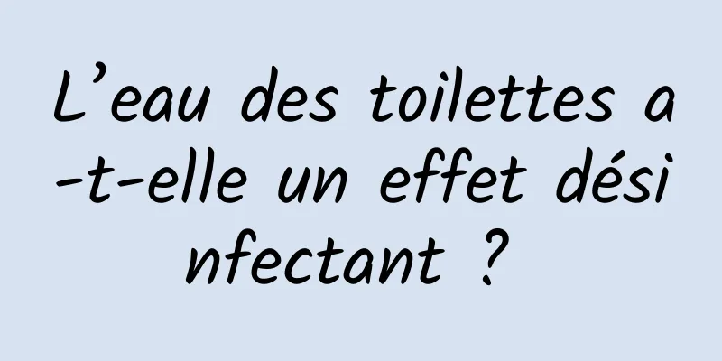 L’eau des toilettes a-t-elle un effet désinfectant ? 