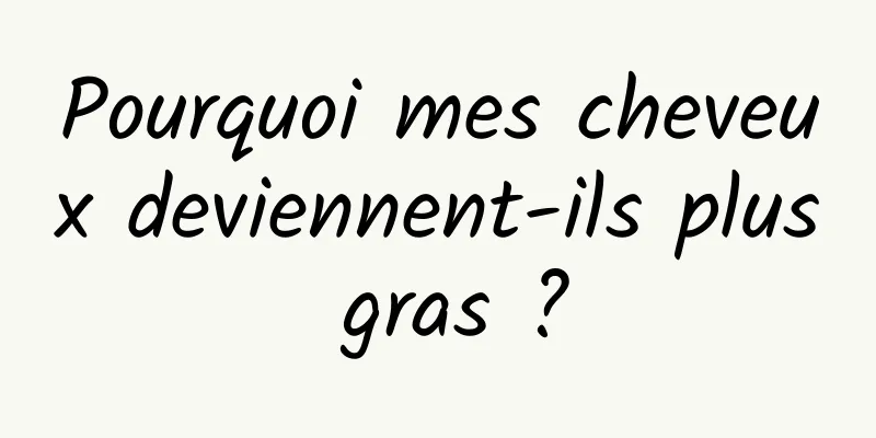 Pourquoi mes cheveux deviennent-ils plus gras ?