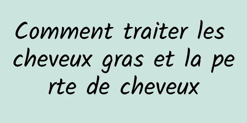 Comment traiter les cheveux gras et la perte de cheveux