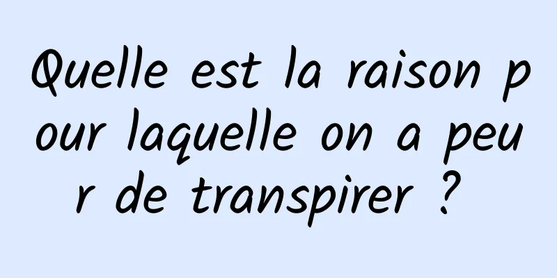 Quelle est la raison pour laquelle on a peur de transpirer ? 