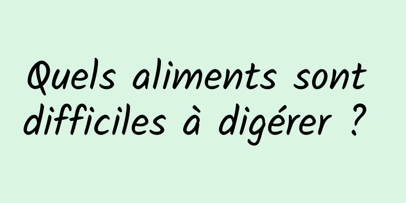 Quels aliments sont difficiles à digérer ? 