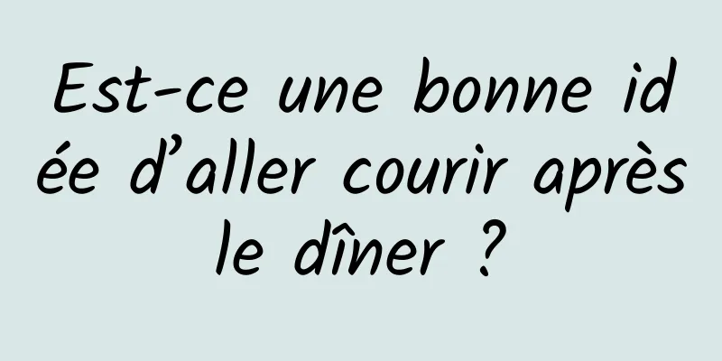 Est-ce une bonne idée d’aller courir après le dîner ? 