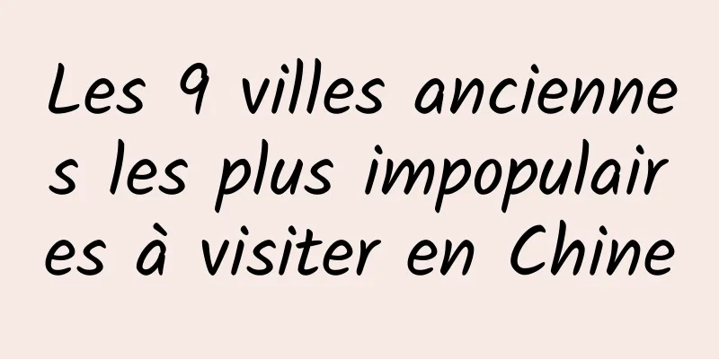 Les 9 villes anciennes les plus impopulaires à visiter en Chine