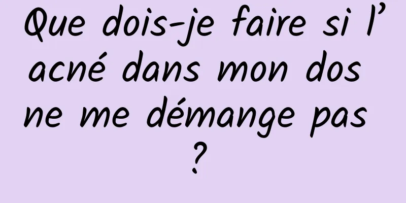 Que dois-je faire si l’acné dans mon dos ne me démange pas ? 