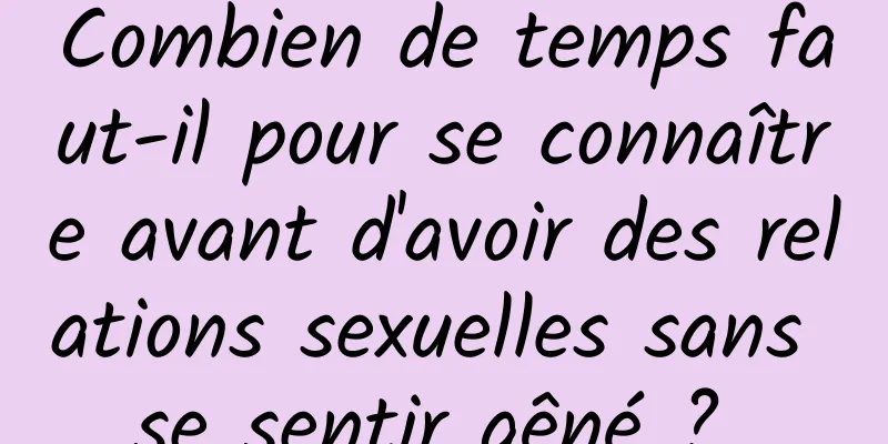 Combien de temps faut-il pour se connaître avant d'avoir des relations sexuelles sans se sentir gêné ? 