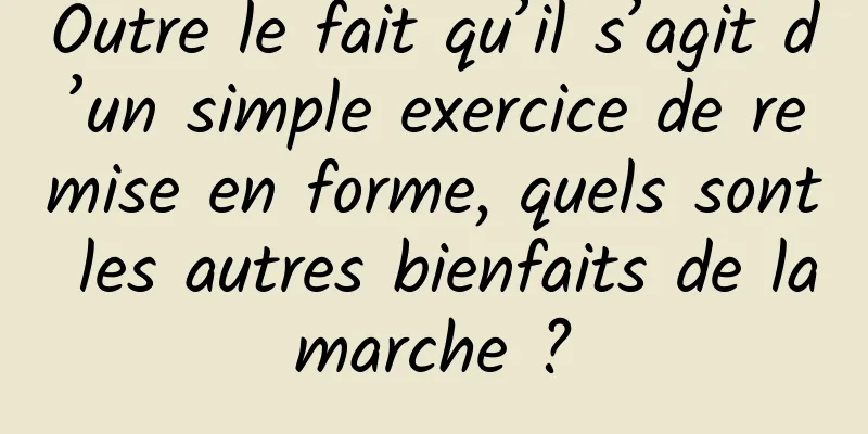 Outre le fait qu’il s’agit d’un simple exercice de remise en forme, quels sont les autres bienfaits de la marche ? 