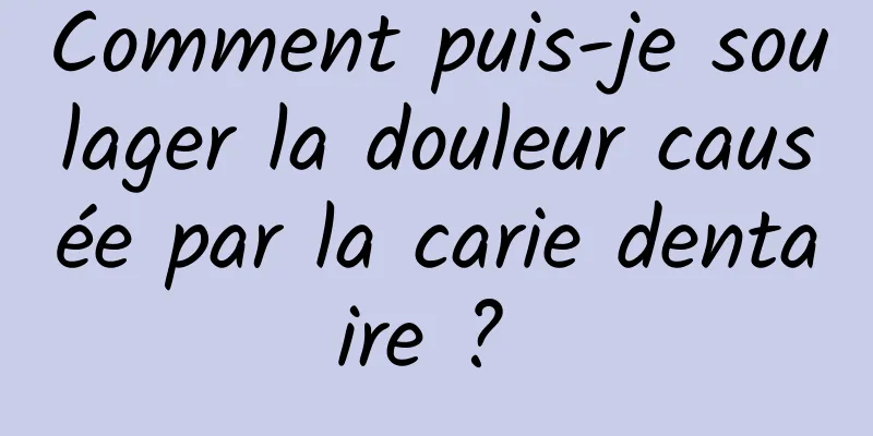 Comment puis-je soulager la douleur causée par la carie dentaire ? 