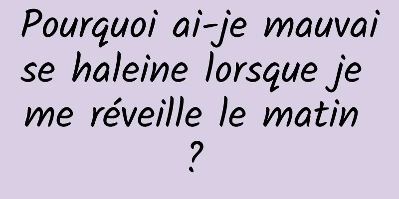 Pourquoi ai-je mauvaise haleine lorsque je me réveille le matin ? 