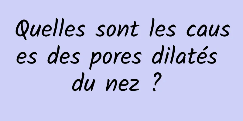 Quelles sont les causes des pores dilatés du nez ? 