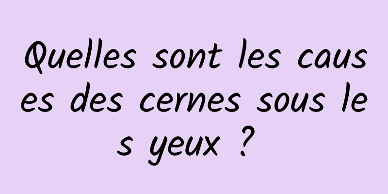 Quelles sont les causes des cernes sous les yeux ? 