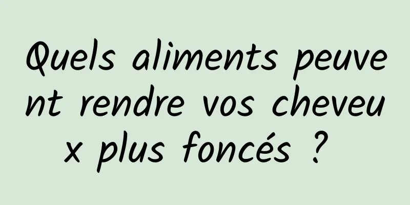 Quels aliments peuvent rendre vos cheveux plus foncés ? 