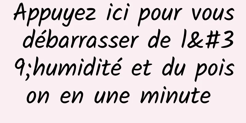 Appuyez ici pour vous débarrasser de l'humidité et du poison en une minute 