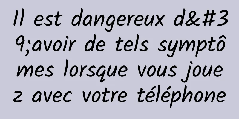 Il est dangereux d'avoir de tels symptômes lorsque vous jouez avec votre téléphone